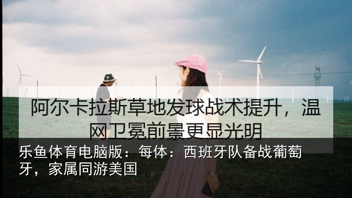 乐鱼体育电脑版：每体：西班牙队备战葡萄牙，家属同游美国