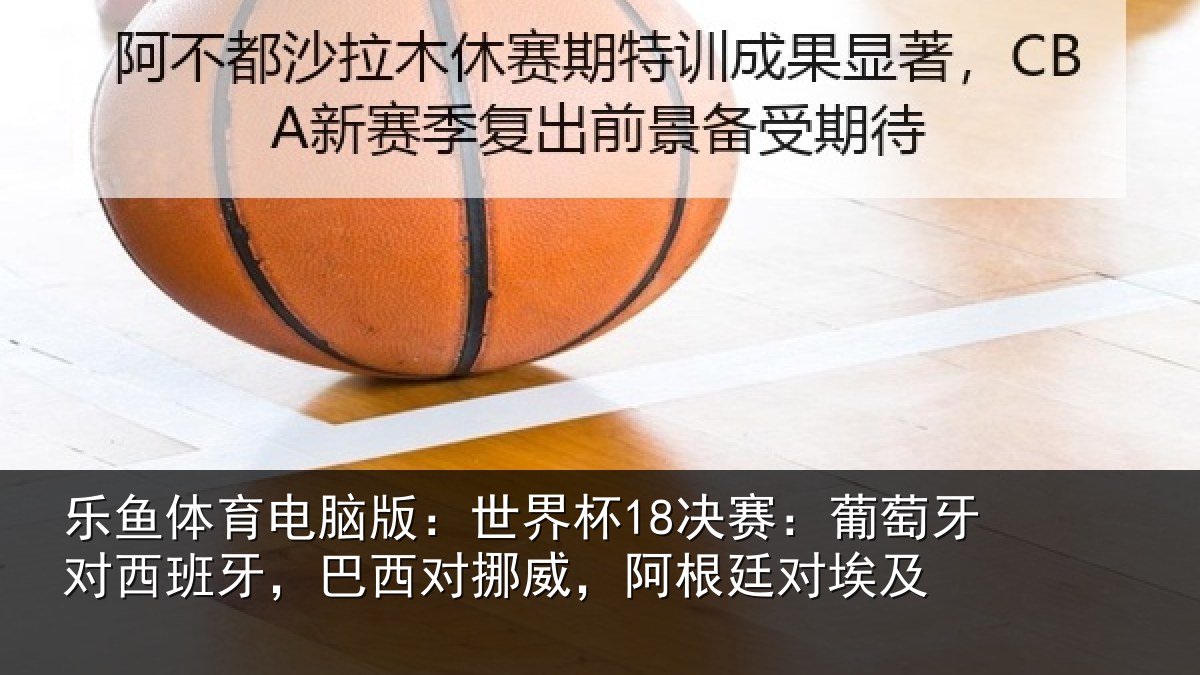 乐鱼体育电脑版：世界杯18决赛：葡萄牙对西班牙，巴西对挪威，阿根廷对埃及