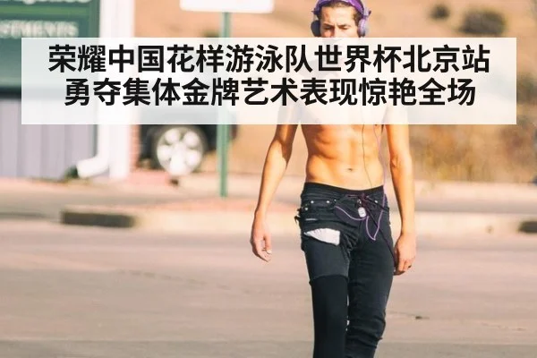 荣耀中国花样游泳队世界杯北京站勇夺集体金牌艺术表现惊艳全场