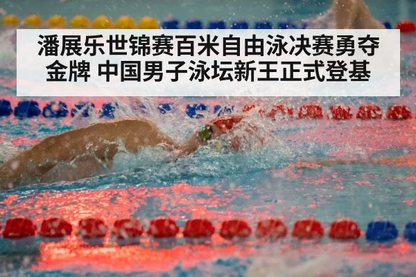 潘展乐世锦赛百米自由泳决赛勇夺金牌 中国男子泳坛新王正式登基