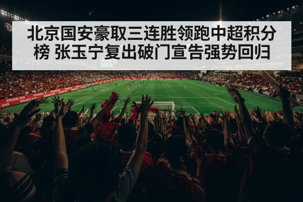 北京国安豪取三连胜领跑中超积分榜 张玉宁复出破门宣告强势回归