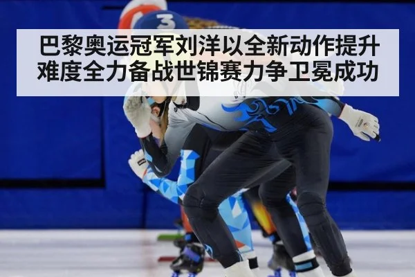 巴黎奥运冠军刘洋以全新动作提升难度全力备战世锦赛力争卫冕成功