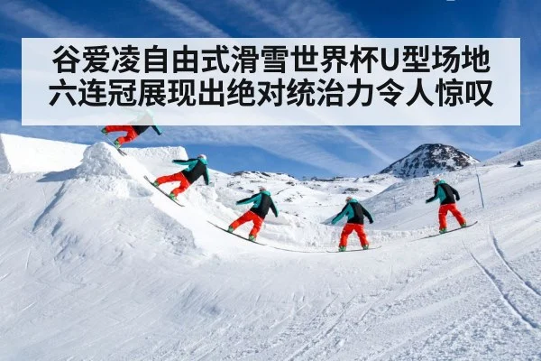 谷爱凌自由式滑雪世界杯U型场地六连冠展现出绝对统治力令人惊叹