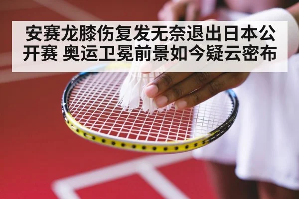 安赛龙膝伤复发无奈退出日本公开赛 奥运卫冕前景如今疑云密布